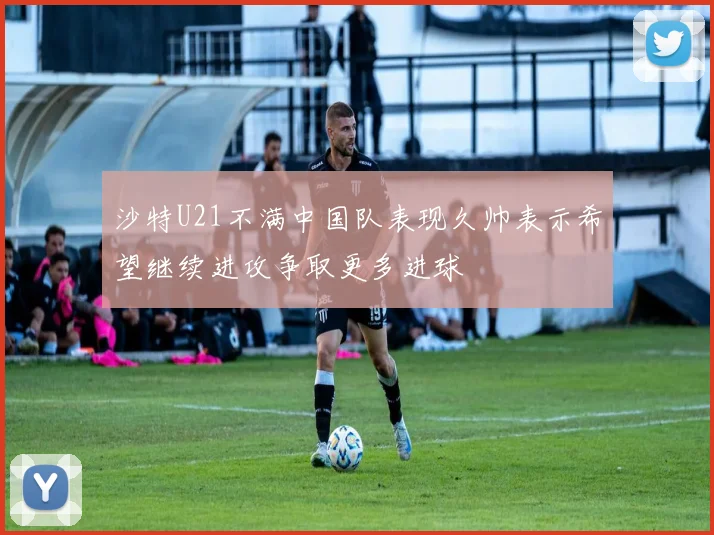 沙特U21不满中国队表现久帅表示希望继续进攻争取更多进球