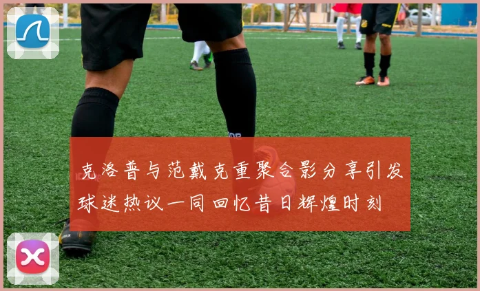 克洛普与范戴克重聚合影分享引发球迷热议一同回忆昔日辉煌时刻