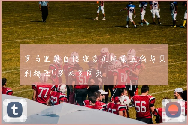 罗马里奥自信宣言足坛前五我与贝利梅西C罗大罗同列