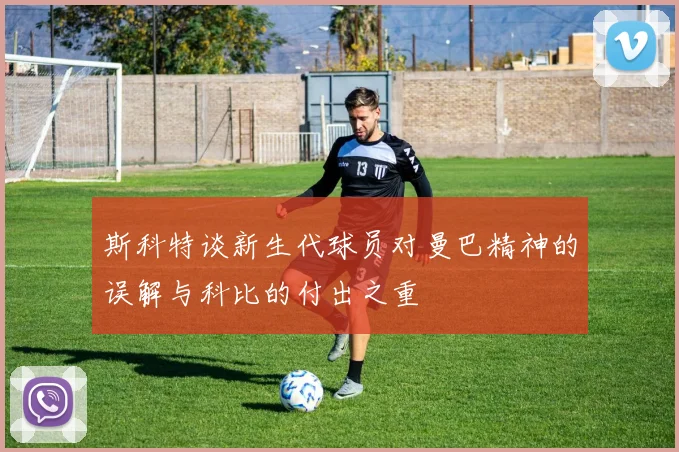 斯科特谈新生代球员对曼巴精神的误解与科比的付出之重