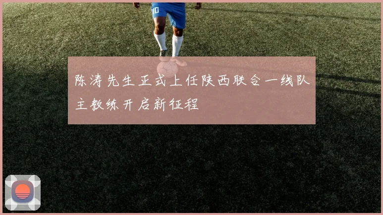 陈涛先生正式上任陕西联合一线队主教练开启新征程