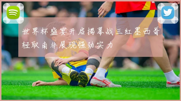 世界杯盛宴开启揭幕战三红墨西哥轻取南非展现强劲实力