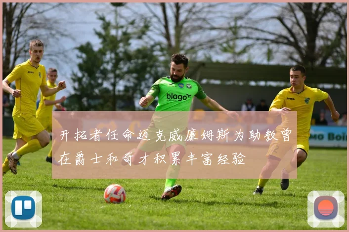 开拓者任命迈克威廉姆斯为助教曾在爵士和奇才积累丰富经验