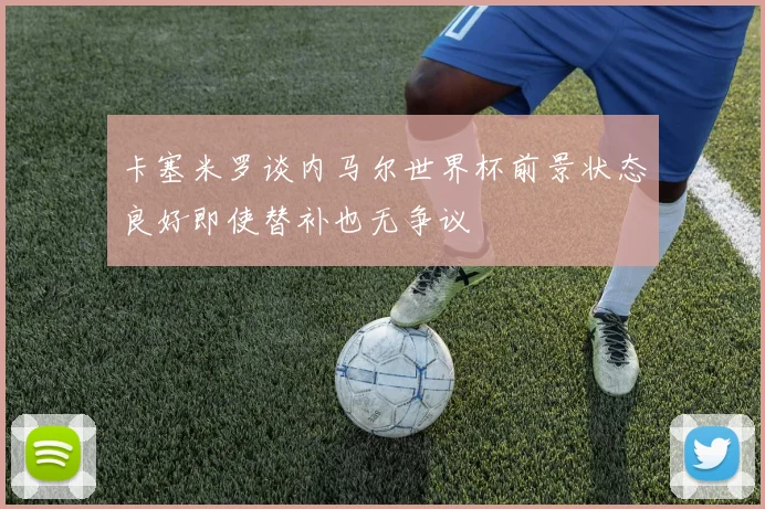 卡塞米罗谈内马尔世界杯前景状态良好即使替补也无争议