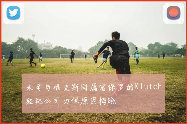 米奇与福克斯同属富保罗的Klutch经纪公司力保原因揭晓