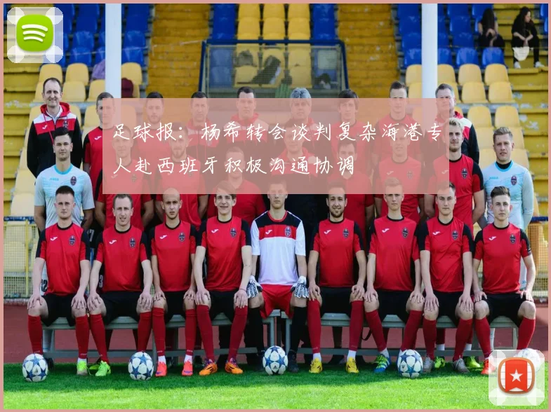 足球报：杨希转会谈判复杂海港专人赴西班牙积极沟通协调