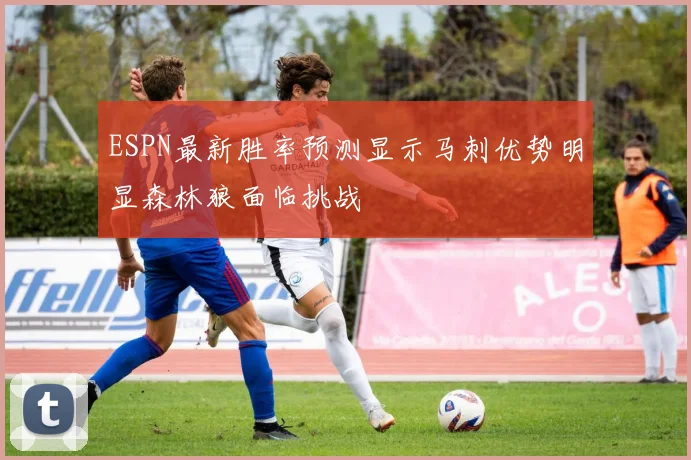 ESPN最新胜率预测显示马刺优势明显森林狼面临挑战