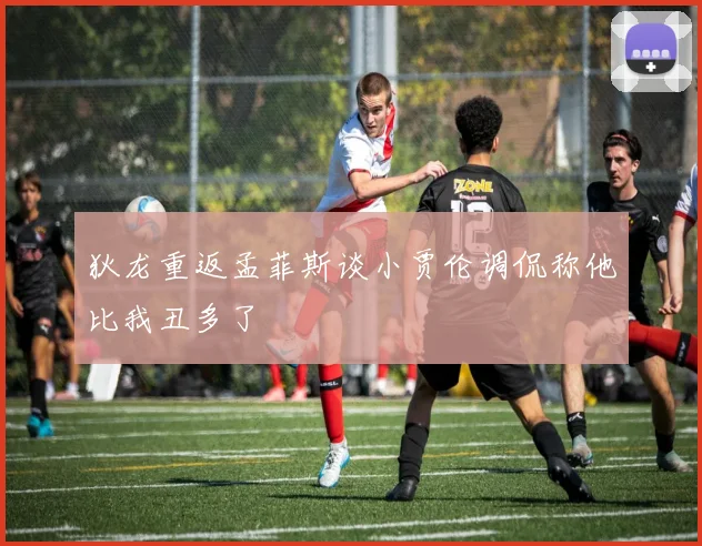 狄龙重返孟菲斯谈小贾伦调侃称他比我丑多了