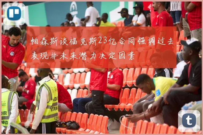 帕森斯谈福克斯23亿合同强调过去表现非未来潜力决定因素