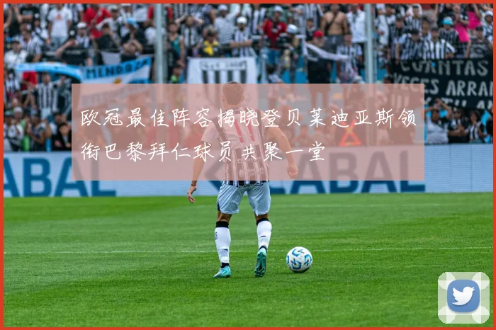 欧冠最佳阵容揭晓登贝莱迪亚斯领衔巴黎拜仁球员共聚一堂