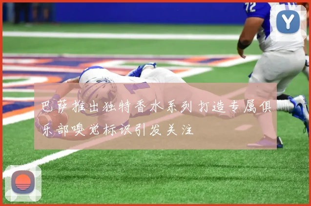 巴萨推出独特香水系列打造专属俱乐部嗅觉标识引发关注