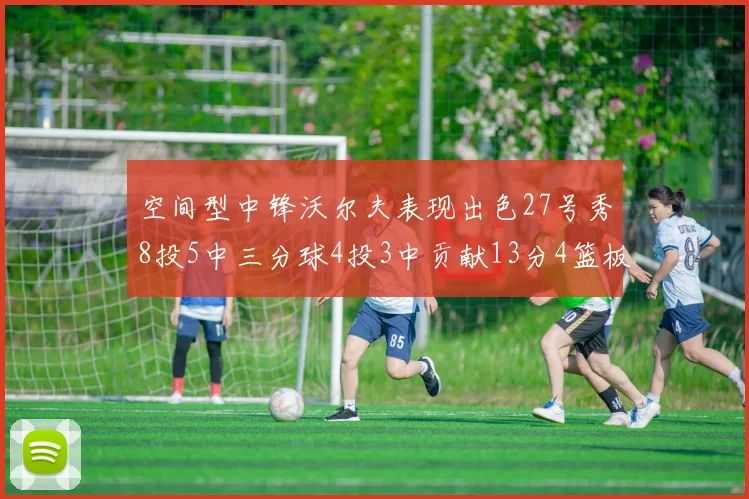 空间型中锋沃尔夫表现出色27号秀8投5中三分球4投3中贡献13分4篮板4助攻