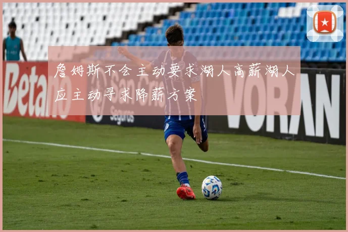 詹姆斯不会主动要求湖人高薪湖人应主动寻求降薪方案