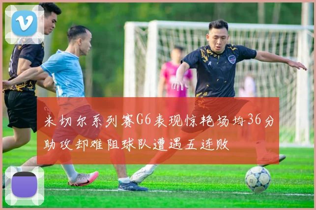 米切尔系列赛G6表现惊艳场均36分助攻却难阻球队遭遇五连败