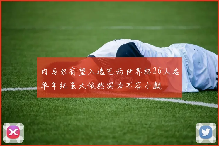 内马尔有望入选巴西世界杯26人名单年纪虽大依然实力不容小觑