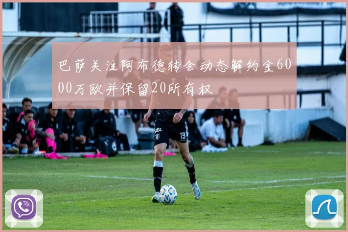 巴萨关注阿布德转会动态解约金6000万欧并保留20所有权