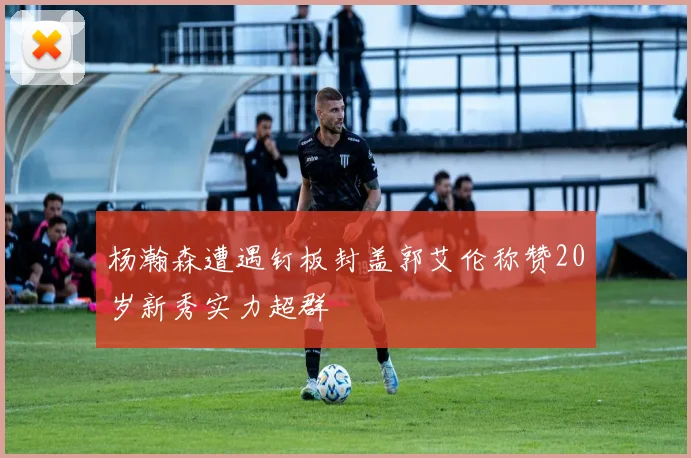杨瀚森遭遇钉板封盖郭艾伦称赞20岁新秀实力超群