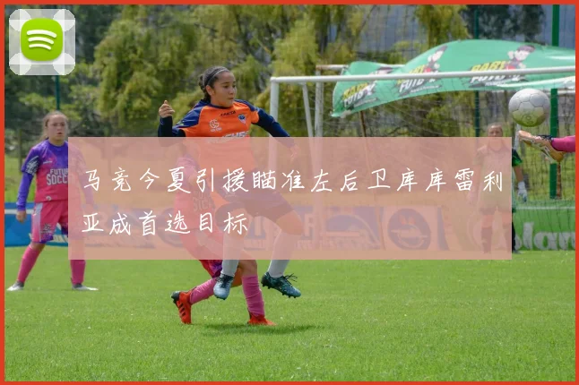 马竞今夏引援瞄准左后卫库库雷利亚成首选目标