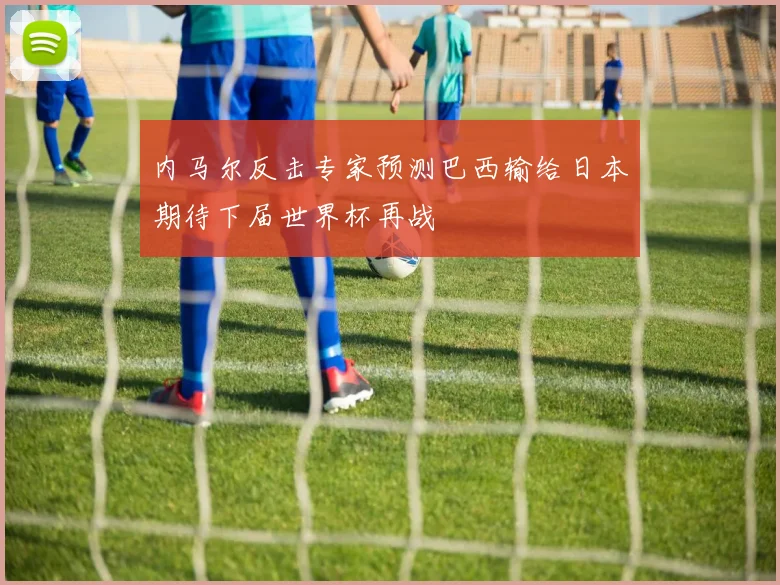 内马尔反击专家预测巴西输给日本期待下届世界杯再战