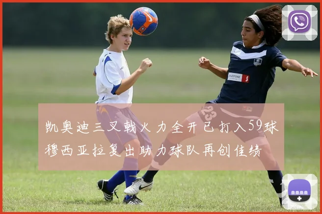 凯奥迪三叉戟火力全开已打入59球穆西亚拉复出助力球队再创佳绩