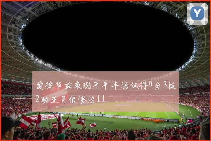 爱德华兹表现平平半场仅得9分3板2助正负值惨淡11