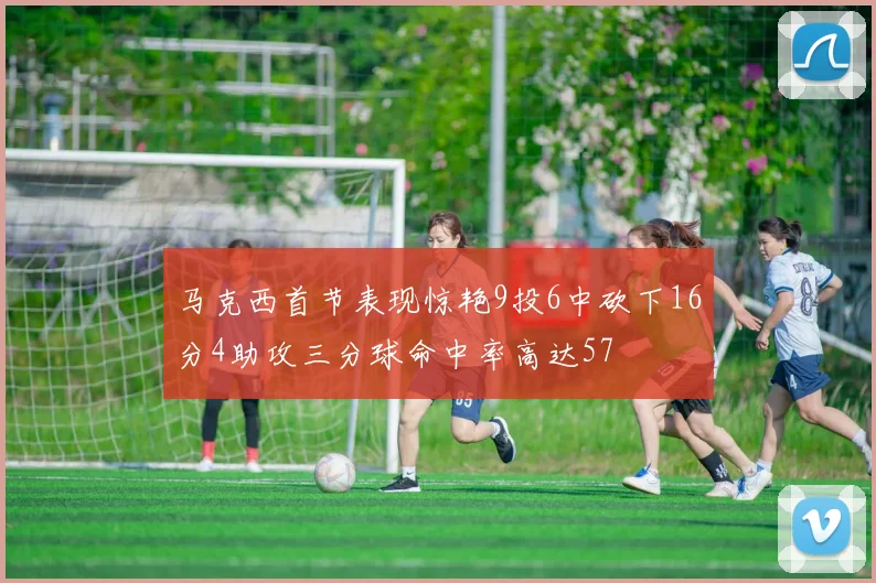 马克西首节表现惊艳9投6中砍下16分4助攻三分球命中率高达57