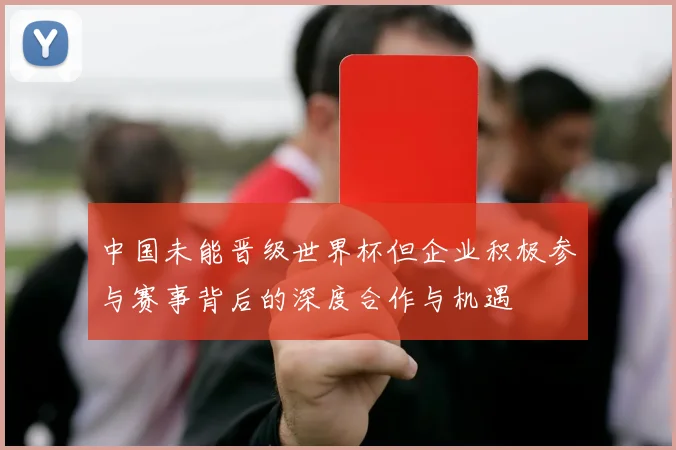 中国未能晋级世界杯但企业积极参与赛事背后的深度合作与机遇