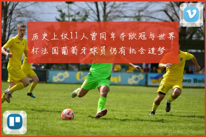 历史上仅11人曾同年夺欧冠与世界杯法国葡萄牙球员仍有机会追梦