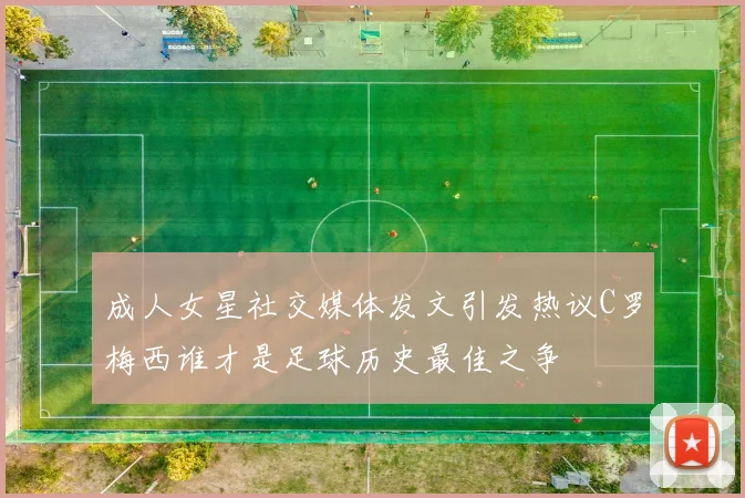 成人女星社交媒体发文引发热议C罗梅西谁才是足球历史最佳之争