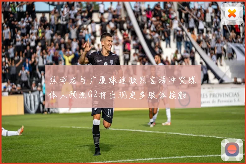 焦海龙与广厦球迷激烈言语冲突媒体人预测G2将出现更多肢体接触