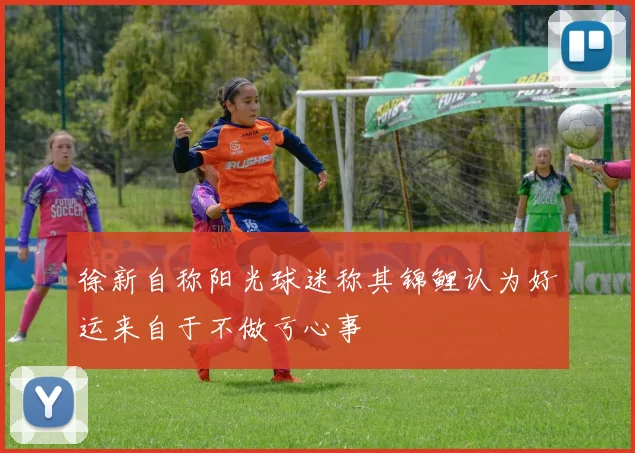 徐新自称阳光球迷称其锦鲤认为好运来自于不做亏心事