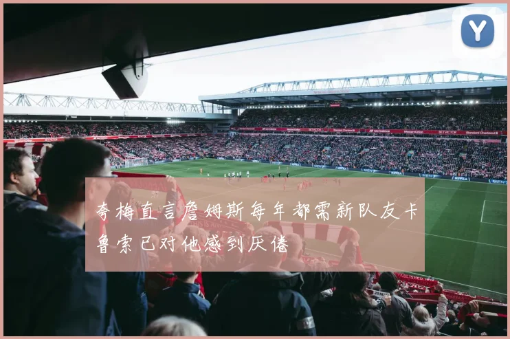 夸梅直言詹姆斯每年都需新队友卡鲁索已对他感到厌倦