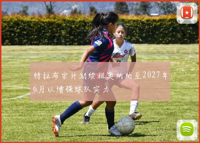 特拉布宗计划续租奥纳纳至2027年6月以增强球队实力