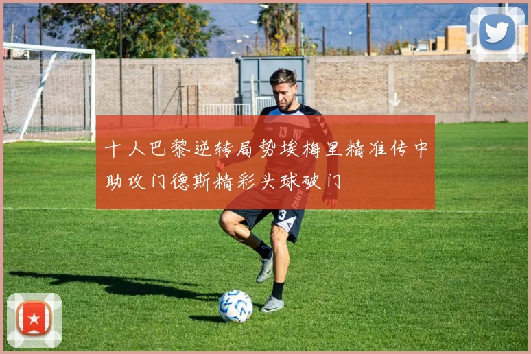 十人巴黎逆转局势埃梅里精准传中助攻门德斯精彩头球破门