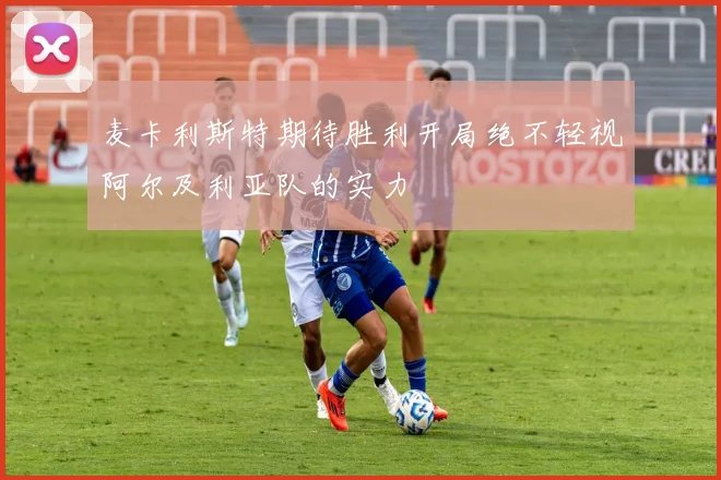 麦卡利斯特期待胜利开局绝不轻视阿尔及利亚队的实力