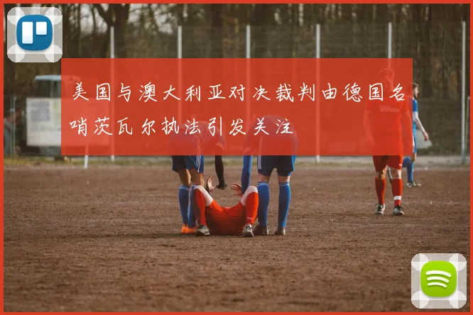 美国与澳大利亚对决裁判由德国名哨茨瓦尔执法引发关注