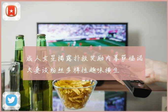 成人女星揭露扑救奖励内幕萨福诺夫妻谈粉丝多样性趣味横生
