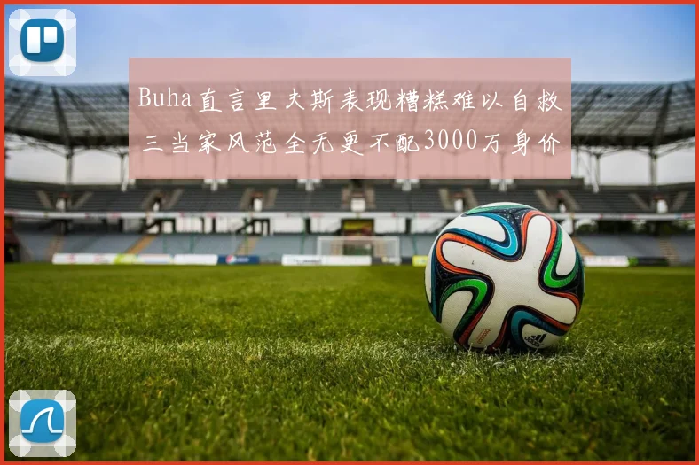 Buha直言里夫斯表现糟糕难以自救三当家风范全无更不配3000万身价